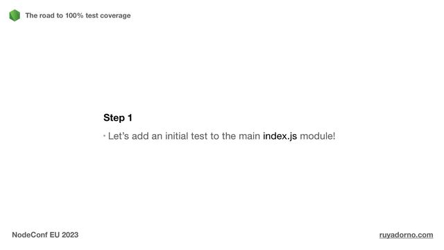 Step 1
Let’s add an initial test to the main index.js module!

The road to 100% test coverage
NodeConf EU 2023 ruyadorno.com
