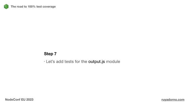 Step 7
Let’s add tests for the output.js module
The road to 100% test coverage
NodeConf EU 2023 ruyadorno.com
