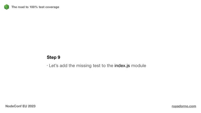 Step 9
Let’s add the missing test to the index.js module
The road to 100% test coverage
NodeConf EU 2023 ruyadorno.com
