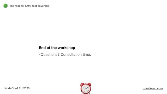 End of the workshop
Questions? Consultation time.
The road to 100% test coverage
NodeConf EU 2023 ruyadorno.com
⏰
