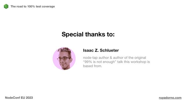 The road to 100% test coverage
Isaac Z. Schlueter
node-tap author & author of the original
“99% is not enough” talk this workshop is
based from.

NodeConf EU 2023 ruyadorno.com
Special thanks to:
