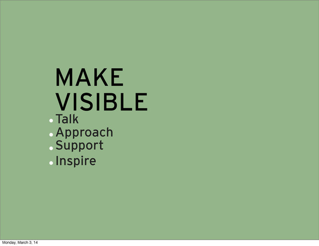 MAKE
VISIBLE
Talk
Approach
Support
Inspire
.
.
.
.
Monday, March 3, 14
