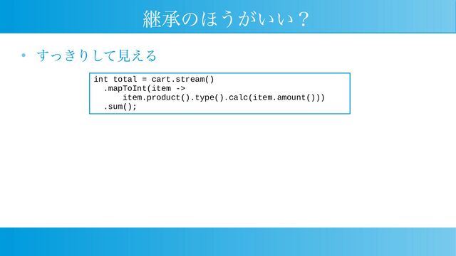 継承のほうがいい？
● すっきりして見える
int total = cart.stream()
.mapToInt(item ->
item.product().type().calc(item.amount()))
.sum();
