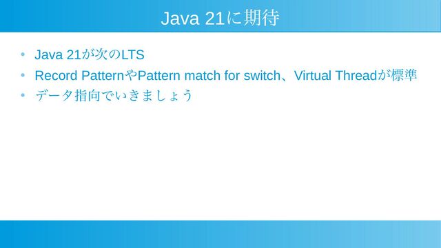 Java 21に期待
●
Java 21が次のLTS
●
Record PatternやPattern match for switch、Virtual Threadが標準
● データ指向でいきましょう
