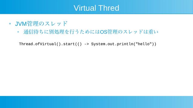 Virtual Thred
●
JVM管理のスレッド
● 通信待ちに別処理を行うためにはOS管理のスレッドは重い
Thread.ofVirtual().start(() -> System.out.println("hello"))
