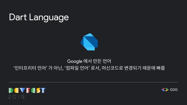 Dart Language
Google 에서 만든 언어
‘인터프리터 언어’ 가 아닌, ‘컴파일 언어’ 로서, 머신코드로 변경되기 때문에 빠름
