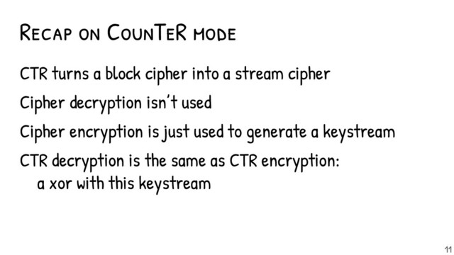 Recap on CounTeR mode
CTR turns a block cipher into a stream cipher
Cipher decryption isn’t used
Cipher encryption is just used to generate a keystream
CTR decryption is the same as CTR encryption:
a xor with this keystream
11
