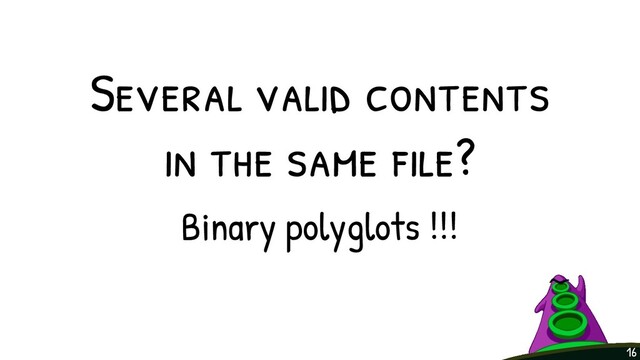 Several valid contents
in the same f ile?
Binary polyglots !!!
16
