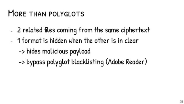 - 2 related files coming from the same ciphertext
- 1 format is hidden when the other is in clear
-> hides malicious payload
-> bypass polyglot blacklisting (Adobe Reader)
More than polyglots
25
