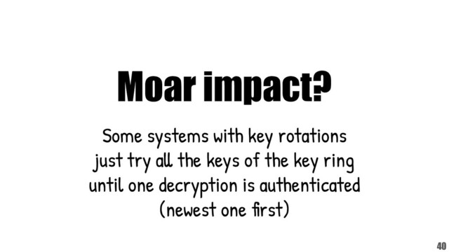 Moar impact?
Some systems with key rotations
just try all the keys of the key ring
until one decryption is authenticated
(newest one first)
40
