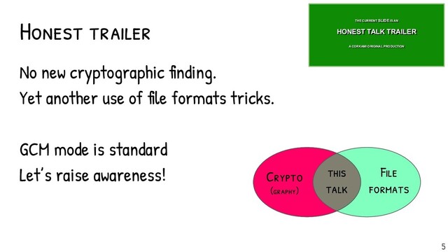 No new cryptographic finding.
Yet another use of file formats tricks.
GCM mode is standard
Let’s raise awareness!
Honest trailer THE CURRENT SLIDE IS AN
A CORKAMI ORIGINAL PRODUCTION
HONEST TALK TRAILER
File
formats
this
talk
Crypto
(graphy)
5
