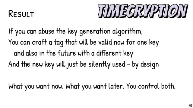 Result
If you can abuse the key generation algorithm,
You can craft a tag that will be valid now for one key
and also in the future with a different key
And the new key will just be silently used - by design
What you want now. What you want later. You control both.
41
