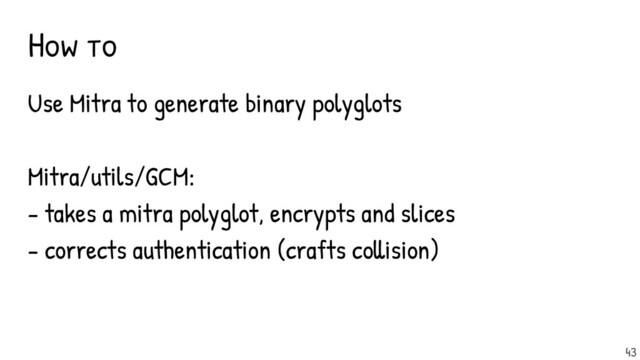 How to
Use Mitra to generate binary polyglots
Mitra/utils/GCM:
- takes a mitra polyglot, encrypts and slices
- corrects authentication (crafts collision)
43
