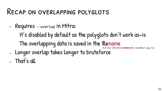 - Requires --overlap in Mitra:
It’s disabled by default as the polyglots don’t work as-is
The overlapping data is saved in the filename
- Longer overlap takes longer to bruteforce
- That's all
54
Recap on overlapping polyglots
O(4-84)-JPG[ICC]{000001C0}.5ecbd8cf.jpg.icc
