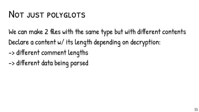 Not just polyglots
We can make 2 files with the same type but with different contents
Declare a content w/ its length depending on decryption:
-> different comment lengths
-> different data being parsed
55
