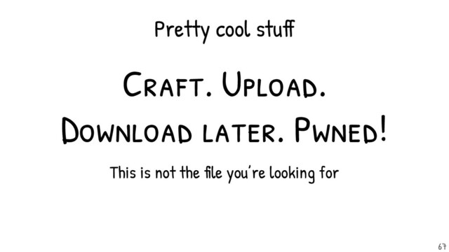 Craft. Upload.
Download later. Pwned!
This is not the file you’re looking for
Pretty cool stuff
67
