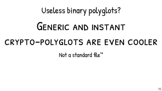 Generic and instant
crypto-polyglots are even cooler
Not a standard file™
Useless binary polyglots?
70

