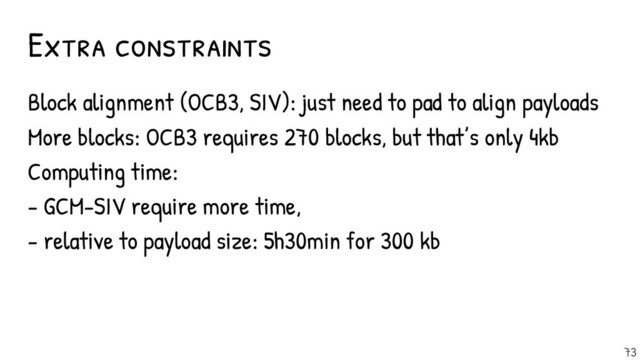 Extra constraints
Block alignment (OCB3, SIV): just need to pad to align payloads
More blocks: OCB3 requires 270 blocks, but that’s only 4kb
Computing time:
- GCM-SIV require more time,
- relative to payload size: 5h30min for 300 kb
73
