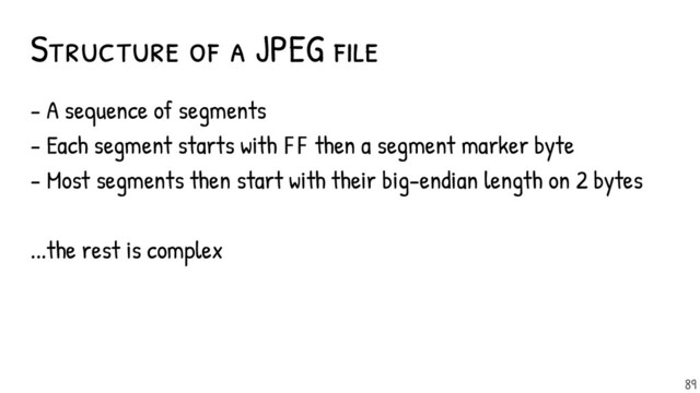 - A sequence of segments
- Each segment starts with FF then a segment marker byte
- Most segments then start with their big-endian length on 2 bytes
...the rest is complex
Structure of a JPEG f ile
89
