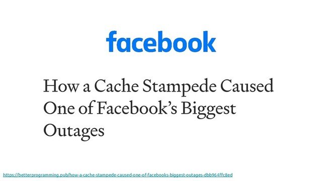 https://betterprogramming.pub/how-a-cache-stampede-caused-one-of-facebooks-biggest-outages-dbb964ﬀc8ed
