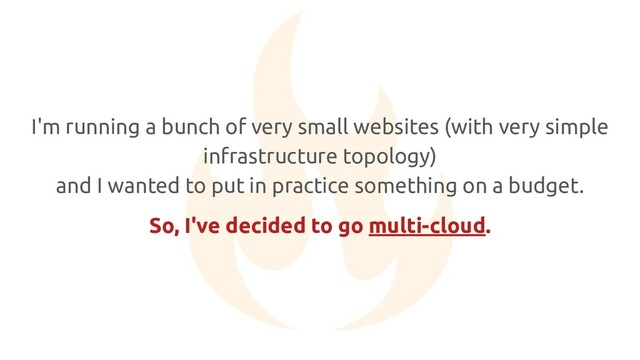 I'm running a bunch of very small websites (with very simple
infrastructure topology)
and I wanted to put in practice something on a budget.
So, I've decided to go multi-cloud.
