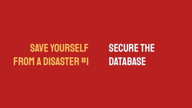 SAVE YOURSELF
FROM A DISASTER #1
Secure the
Database
