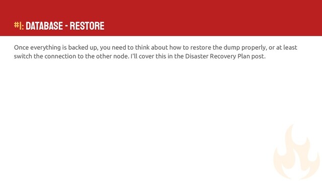 #1: Database - Restore
Once everything is backed up, you need to think about how to restore the dump properly, or at least
switch the connection to the other node. I'll cover this in the Disaster Recovery Plan post.
