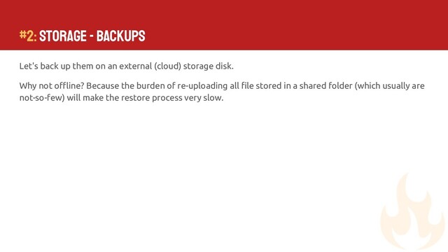 Let's back up them on an external (cloud) storage disk.
Why not oﬄine? Because the burden of re-uploading all ﬁle stored in a shared folder (which usually are
not-so-few) will make the restore process very slow.
#2: Storage - Backups

