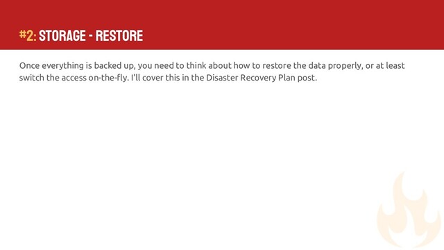 #2: Storage - Restore
Once everything is backed up, you need to think about how to restore the data properly, or at least
switch the access on-the-ﬂy. I'll cover this in the Disaster Recovery Plan post.
