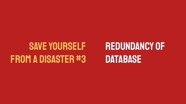 SAVE YOURSELF
FROM A DISASTER #3
Redundancy of
Database
