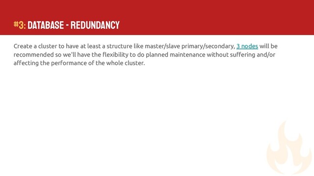 Create a cluster to have at least a structure like master/slave primary/secondary, 3 nodes will be
recommended so we'll have the ﬂexibility to do planned maintenance without suﬀering and/or
aﬀecting the performance of the whole cluster.
#3: Database - Redundancy
