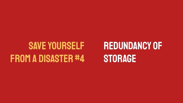 SAVE YOURSELF
FROM A DISASTER #4
Redundancy of
Storage
