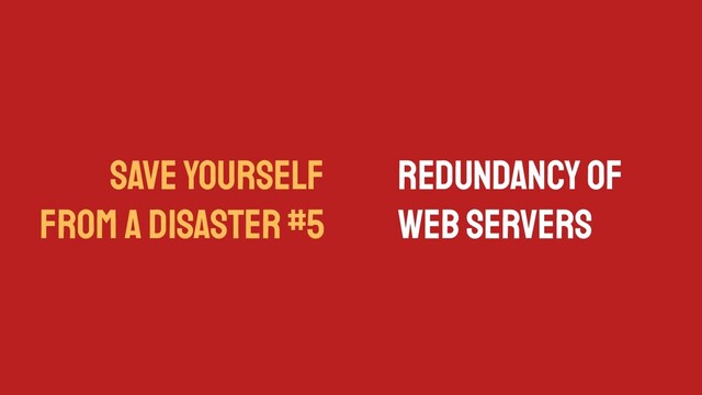 SAVE YOURSELF
FROM A DISASTER #5
Redundancy of
Web Servers
