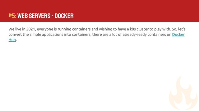 #5: Web Servers - Docker
We live in 2021, everyone is running containers and wishing to have a k8s cluster to play with. So, let's
convert the simple applications into containers, there are a lot of already-ready containers on Docker
Hub.
