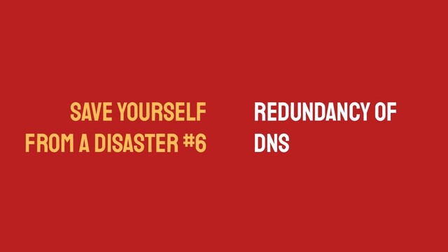 SAVE YOURSELF
FROM A DISASTER #6
Redundancy of
DNS
