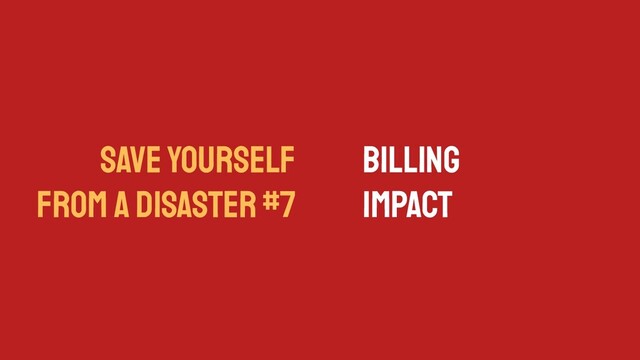SAVE YOURSELF
FROM A DISASTER #7
Billing
Impact
