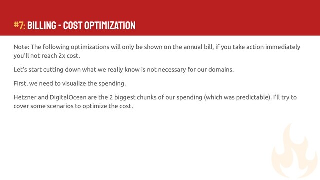 Note: The following optimizations will only be shown on the annual bill, if you take action immediately
you'll not reach 2x cost.
Let's start cutting down what we really know is not necessary for our domains.
First, we need to visualize the spending.
Hetzner and DigitalOcean are the 2 biggest chunks of our spending (which was predictable). I'll try to
cover some scenarios to optimize the cost.
#7: Billing - Cost Optimization
