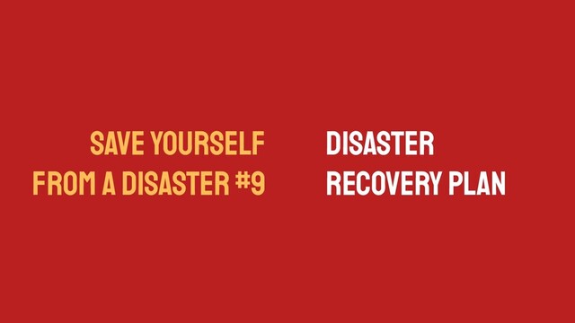 SAVE YOURSELF
FROM A DISASTER #9
Disaster
Recovery Plan
