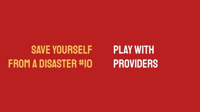 SAVE YOURSELF
FROM A DISASTER #10
Play with
Providers
