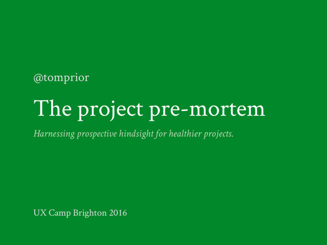 The project pre-mortem
Harnessing prospective hindsight for healthier projects.
@tomprior
UX Camp Brighton 2016
