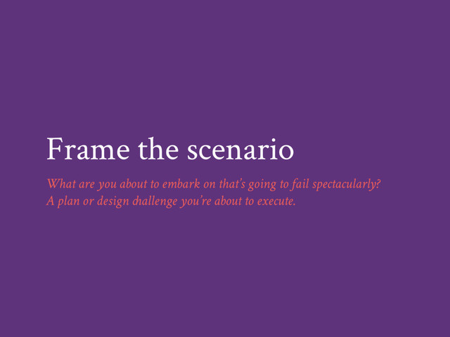 Frame the scenario
What are you about to embark on that’s going to fail spectacularly?
A plan or design challenge you’re about to execute.
