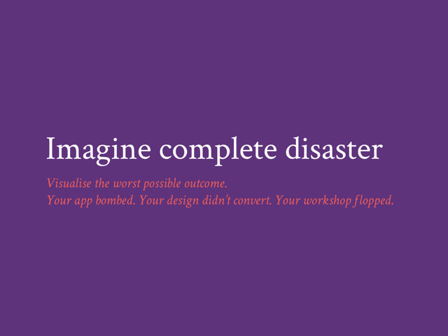 Imagine complete disaster
Visualise the worst possible outcome.
Your app bombed. Your design didn’t convert. Your workshop flopped.
