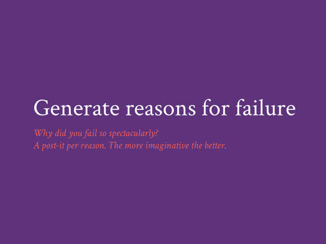 Generate reasons for failure
Why did you fail so spectacularly?
A post-it per reason. The more imaginative the better.
