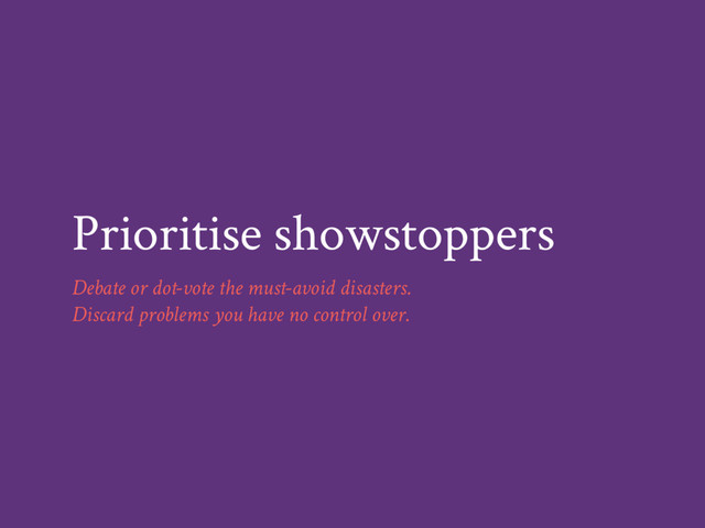 Prioritise showstoppers
Debate or dot-vote the must-avoid disasters.
Discard problems you have no control over.
