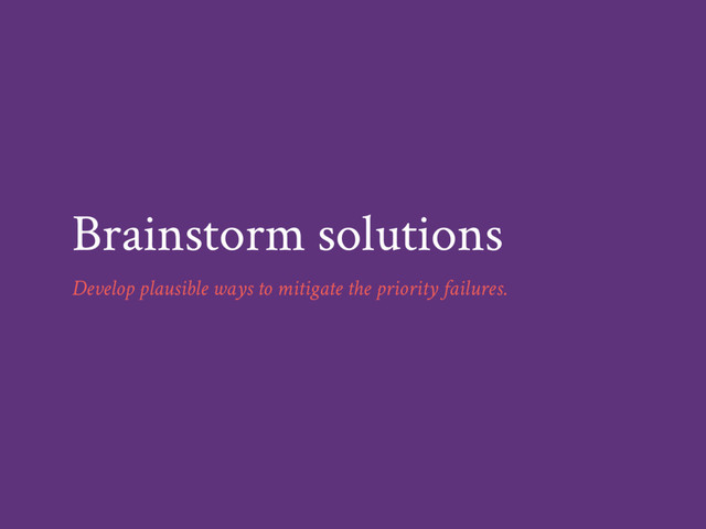 Brainstorm solutions
Develop plausible ways to mitigate the priority failures.
