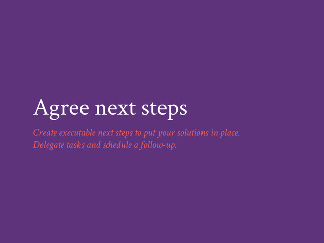 Agree next steps
Create executable next steps to put your solutions in place.
Delegate tasks and schedule a follow-up.
