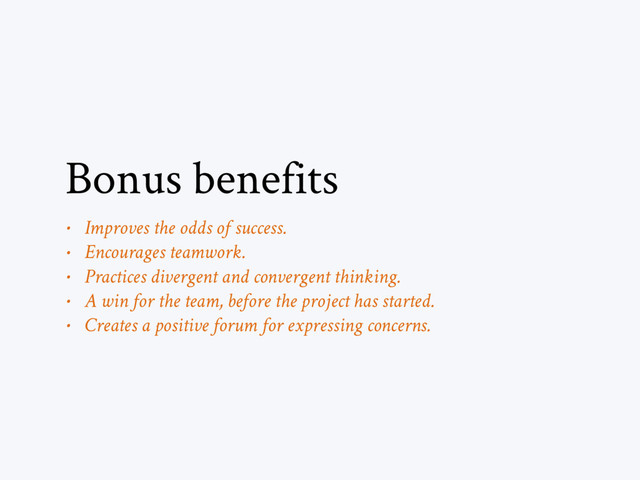 • Improves the odds of success.
• Encourages teamwork.
• Practices divergent and convergent thinking.
• A win for the team, before the project has started.
• Creates a positive forum for expressing concerns.
Bonus benefits
