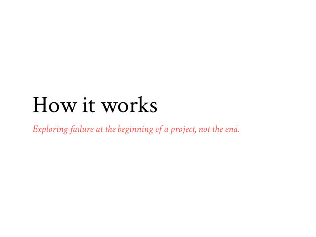 How it works
Exploring failure at the beginning of a project, not the end.
