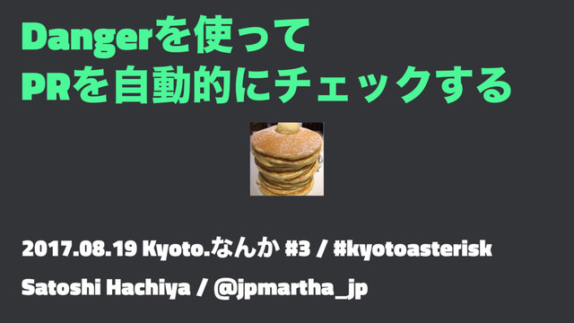 DangerΛ࢖ͬͯ
PRΛࣗಈతʹνΣοΫ͢Δ
2017.08.19 Kyoto.ͳΜ͔ #3 / #kyotoasterisk
Satoshi Hachiya / @jpmartha_jp
