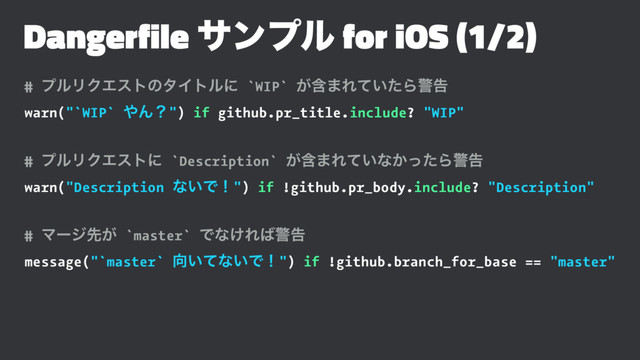 Dangerfile αϯϓϧ for iOS (1/2)
# ϓϧϦΫΤετͷλΠτϧʹ `WIP` ؚ͕·Ε͍ͯͨΒܯࠂ
warn("`WIP` ΍Μʁ") if github.pr_title.include? "WIP"
# ϓϧϦΫΤετʹ `Description` ؚ͕·Ε͍ͯͳ͔ͬͨΒܯࠂ
warn("Description ͳ͍Ͱʂ") if !github.pr_body.include? "Description"
# Ϛʔδઌ͕ `master` Ͱͳ͚Ε͹ܯࠂ
message("`master` ޲͍ͯͳ͍Ͱʂ") if !github.branch_for_base == "master"
